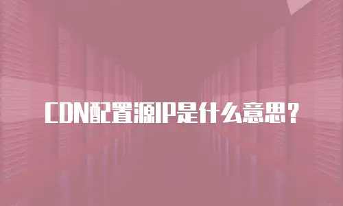 CDN配置源IP是什么意思？