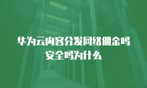华为云内容分发网络佣金吗安全吗为什么
