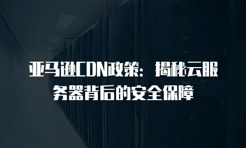 亚马逊CDN政策：揭秘云服务器背后的安全保障