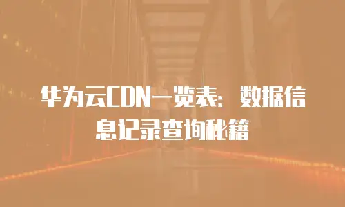 华为云CDN一览表：数据信息记录查询秘籍