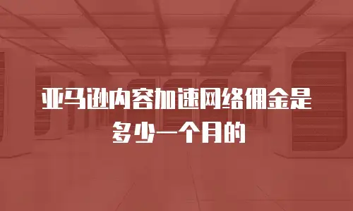 亚马逊内容加速网络佣金是多少一个月的