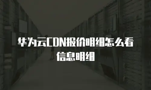 华为云CDN报价明细怎么看信息明细