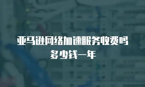 亚马逊网络加速服务收费吗多少钱一年