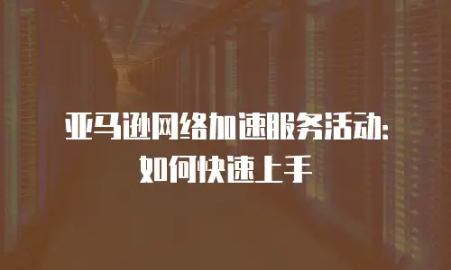 亚马逊网络加速服务活动：如何快速上手