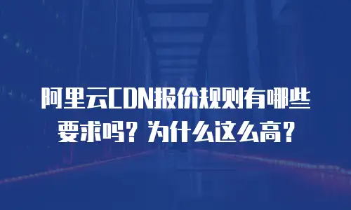 阿里云CDN报价规则有哪些要求吗？为什么这么高？