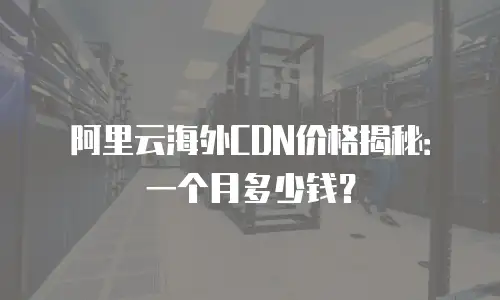 阿里云海外CDN价格揭秘：一个月多少钱？