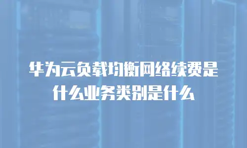 华为云负载均衡网络续费是什么业务类别是什么