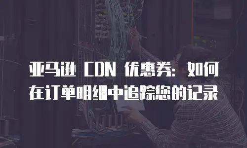 亚马逊 CDN 优惠券：如何在订单明细中追踪您的记录