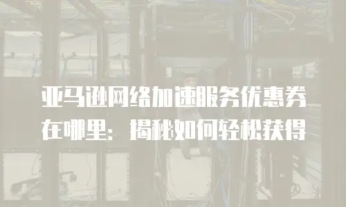 亚马逊网络加速服务优惠券在哪里：揭秘如何轻松获得