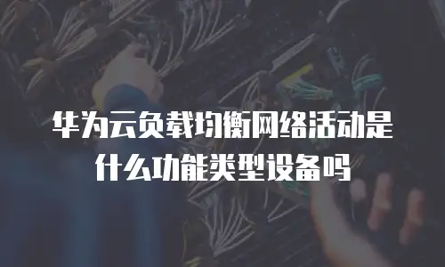华为云负载均衡网络活动是什么功能类型设备吗