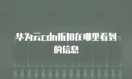 华为云cdn折扣在哪里看到的信息