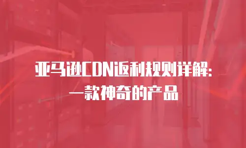 亚马逊CDN返利规则详解：一款神奇的产品