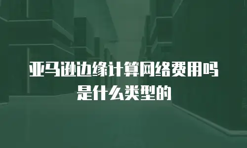 亚马逊边缘计算网络费用吗是什么类型的
