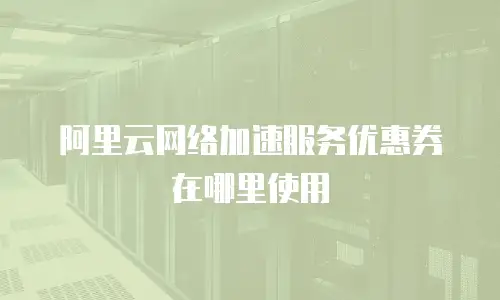 阿里云网络加速服务优惠券在哪里使用