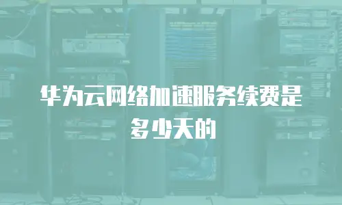 华为云网络加速服务续费是多少天的