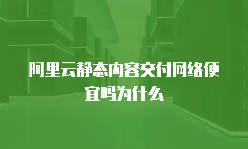 阿里云静态内容交付网络便宜吗为什么