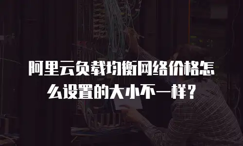 阿里云负载均衡网络价格怎么设置的大小不一样？