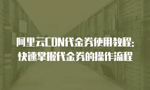 阿里云CDN代金券使用教程:快速掌握代金券的操作流程