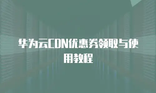 华为云CDN优惠券领取与使用教程