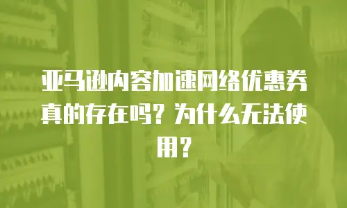 亚马逊内容加速网络优惠券真的存在吗？为什么无法使用？
