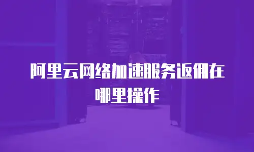 阿里云网络加速服务返佣在哪里操作
