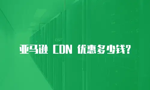 亚马逊 CDN 优惠多少钱？