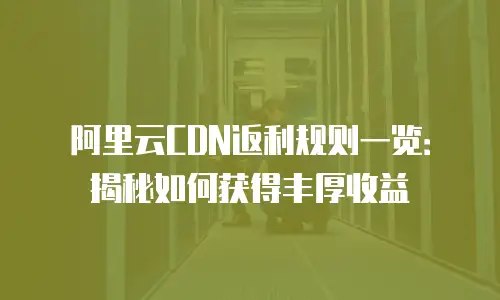阿里云CDN返利规则一览：揭秘如何获得丰厚收益