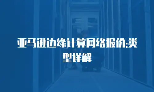 亚马逊边缘计算网络报价:类型详解