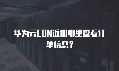 华为云CDN返佣哪里查看订单信息？