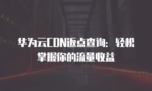 华为云CDN返点查询：轻松掌握你的流量收益