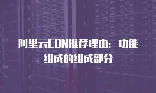 阿里云CDN推荐理由：功能组成的组成部分