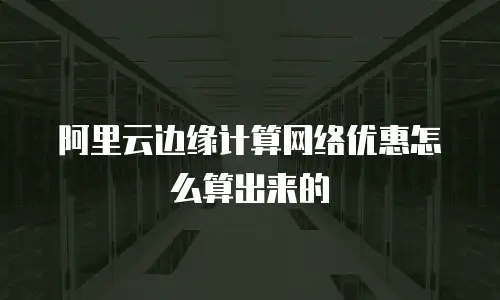 阿里云边缘计算网络优惠怎么算出来的