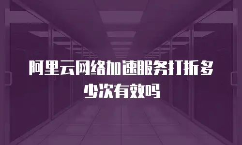 阿里云网络加速服务打折多少次有效吗