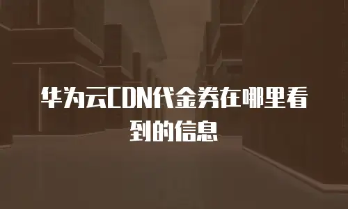 华为云CDN代金券在哪里看到的信息