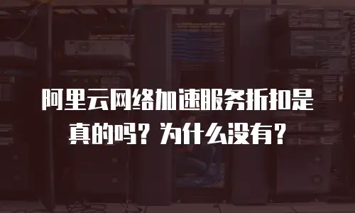 阿里云网络加速服务折扣是真的吗？为什么没有？