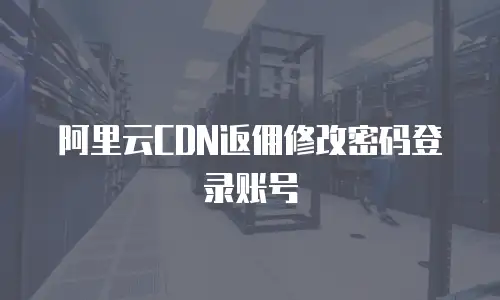 阿里云CDN返佣修改密码登录账号