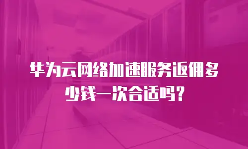 华为云网络加速服务返佣多少钱一次合适吗？