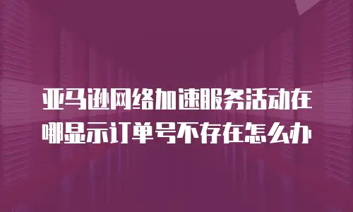 亚马逊网络加速服务活动在哪显示订单号不存在怎么办