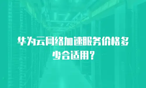 华为云网络加速服务价格多少合适用？