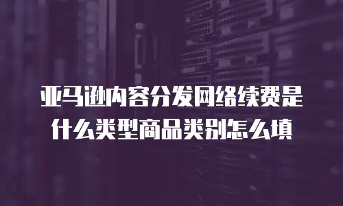 亚马逊内容分发网络续费是什么类型商品类别怎么填