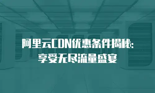 阿里云CDN优惠条件揭秘：享受无尽流量盛宴