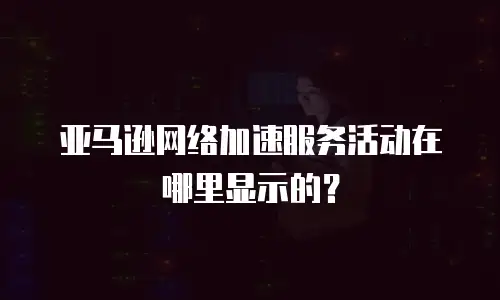 亚马逊网络加速服务活动在哪里显示的？