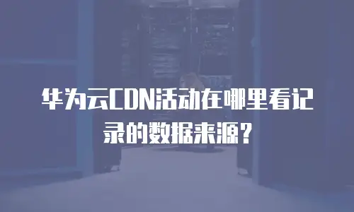 华为云CDN活动在哪里看记录的数据来源？