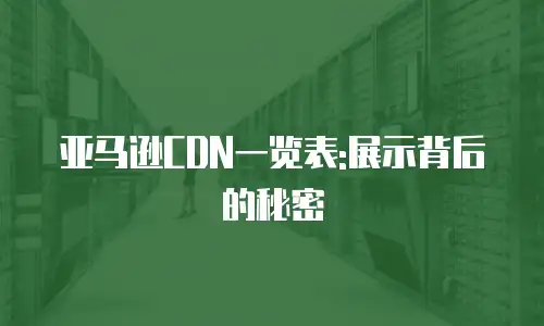 亚马逊CDN一览表:展示背后的秘密