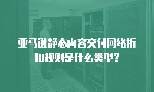 亚马逊静态内容交付网络折扣规则是什么类型？