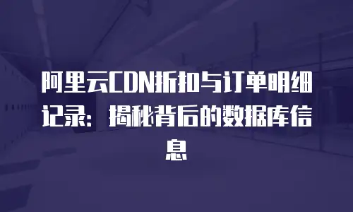 阿里云CDN折扣与订单明细记录：揭秘背后的数据库信息