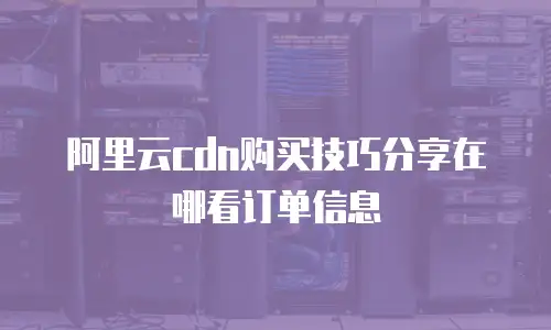阿里云cdn购买技巧分享在哪看订单信息