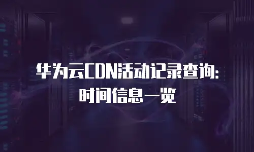 华为云CDN活动记录查询：时间信息一览