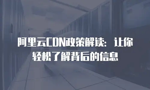 阿里云CDN政策解读：让你轻松了解背后的信息