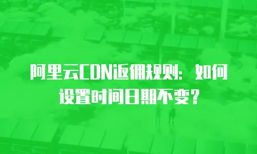 阿里云CDN返佣规则：如何设置时间日期不变？